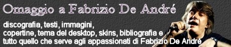 Omaggio a Fabrizio De André: la discografia, i testi, le immagini, le copertine, il tema del desktop, le skins, la classifica, la bibliografia e tutto quello che serve agli appassionati di Fabrizio De André. 